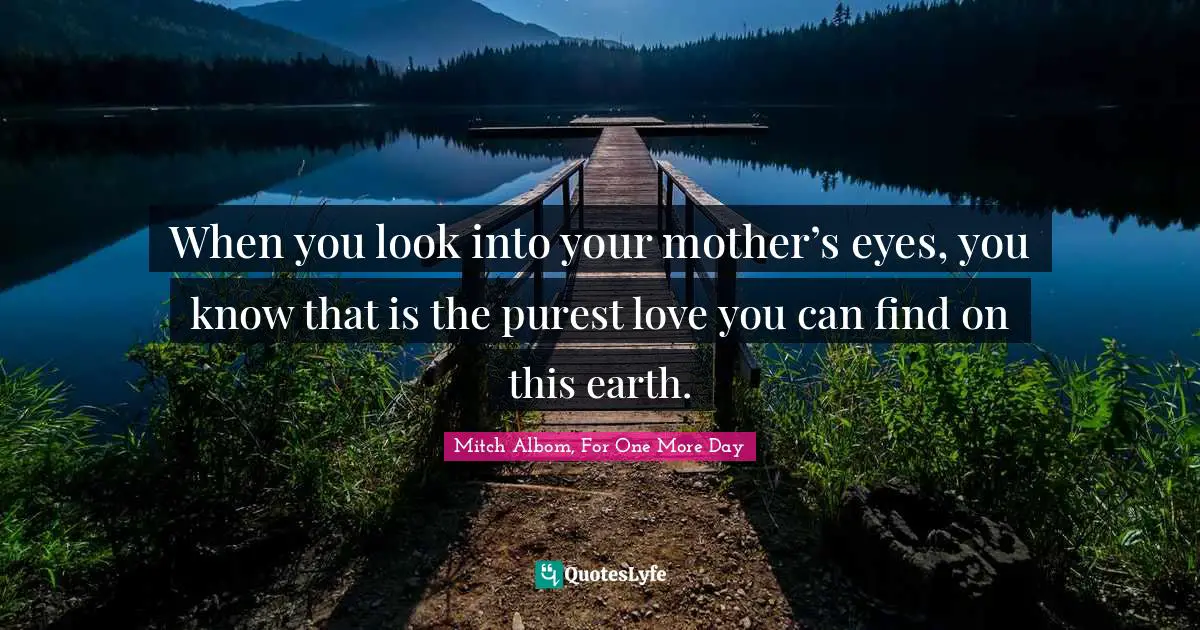 Unconditional Love Quotes: "When you look into your mother’s eyes, you know that is the purest love you can find on this earth."