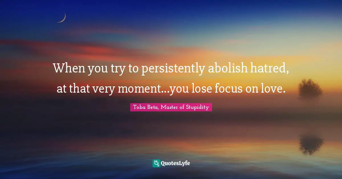 Toba Beta Quotes: "When you try to persistently abolish hatred, at that very moment...you lose focus on love."