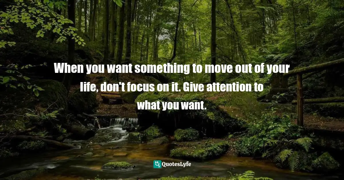 Focus On Your Dreams Quotes: "When you want something to move out of your life, don't focus on it. Give attention to what you want."