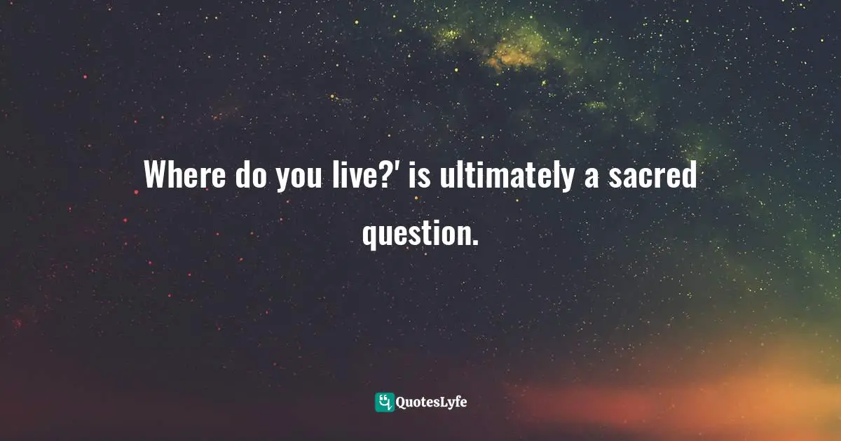 Where do you live?' is ultimately a sacred question.