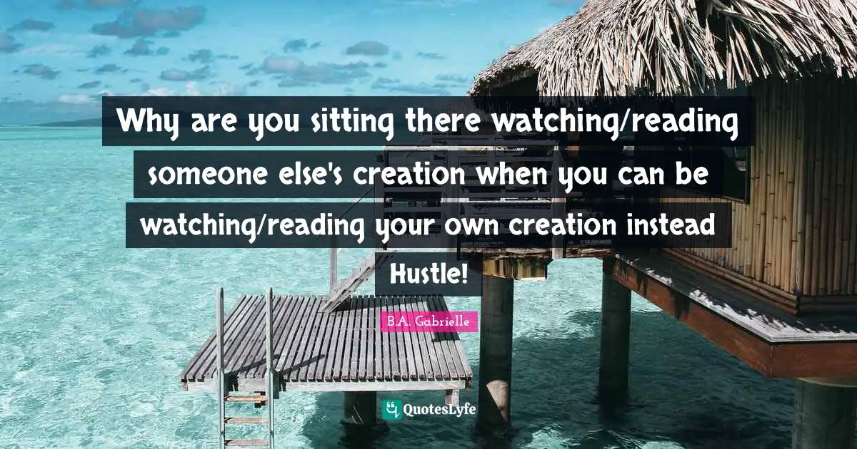 Why are you sitting there watching/reading someone else's creation when you can be watching/reading your own creation instead Hustle!