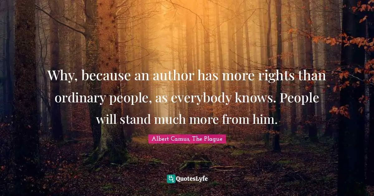 Why, because an author has more rights than ordinary people, as everybody knows. People will stand much more from him.