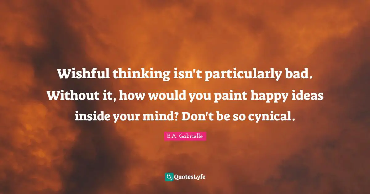 Wishful thinking isn't particularly bad. Without it, how would you paint happy ideas inside your mind? Don't be so cynical.
