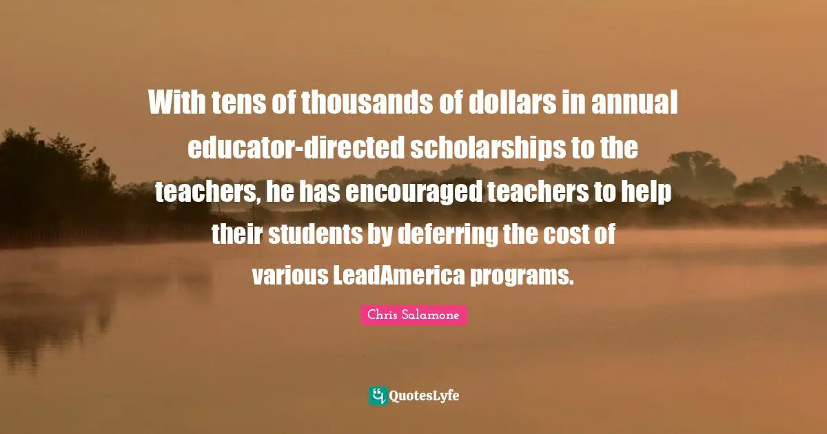 With tens of thousands of dollars in annual educator-directed scholarships to the teachers, he has encouraged teachers to help their students by deferring the cost of various LeadAmerica programs.