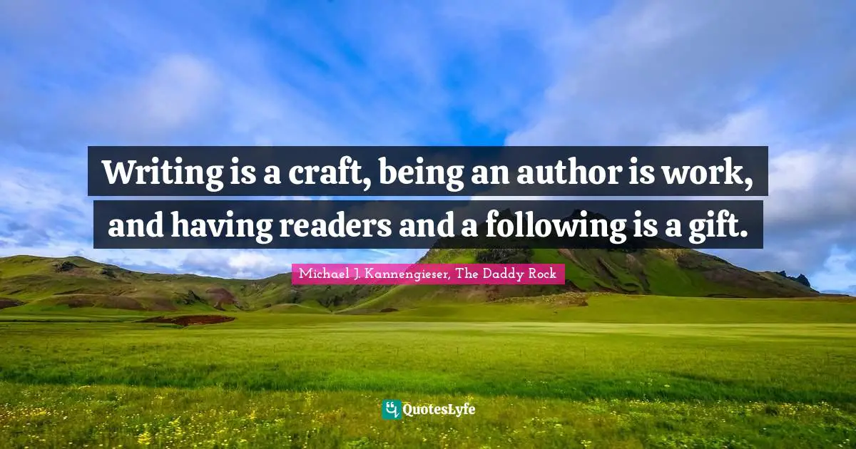 Michael J. Kannengieser, The Daddy Rock Quotes: "Writing is a craft, being an author is work, and having readers and a following is a gift."