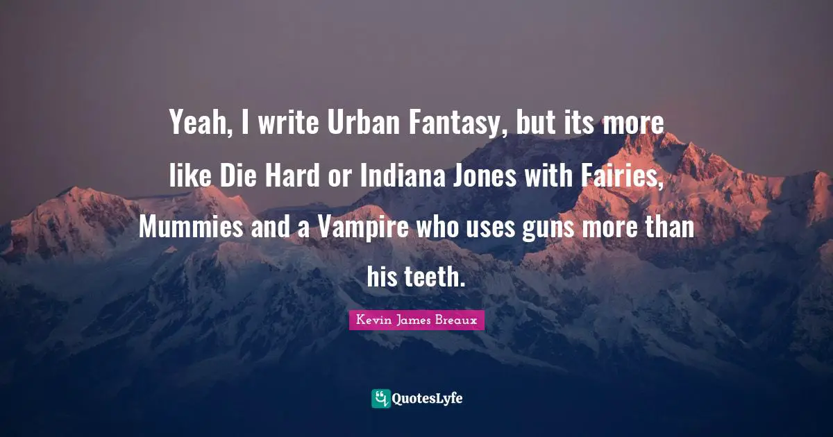 Yeah, I write Urban Fantasy, but its more like Die Hard or Indiana Jones with Fairies, Mummies and a Vampire who uses guns more than his teeth.