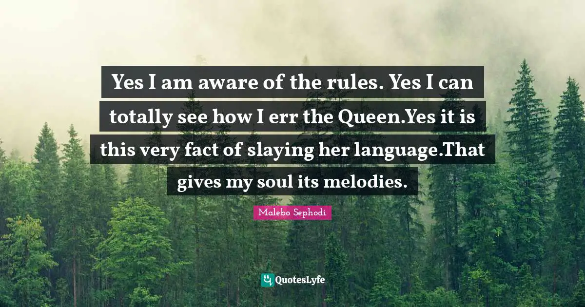 Yes I am aware of the rules. Yes I can totally see how I err the Queen.Yes it is this very fact of slaying her language.That gives my soul its melodies.