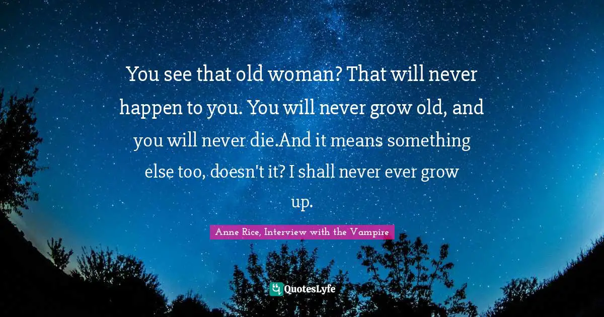 Anne Rice, Interview With The Vampire Quotes: "You see that old woman? That will never happen to you. You will never grow old, and you will never die.And it means something else too, doesn't it? I shall never ever grow up."