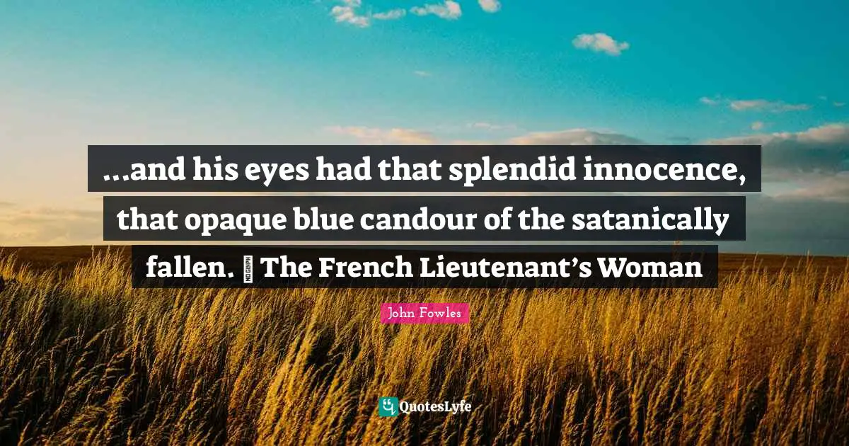 ...and his eyes had that splendid innocence, that opaque blue candour of the satanically fallen. ~ The French Lieutenant’s Woman