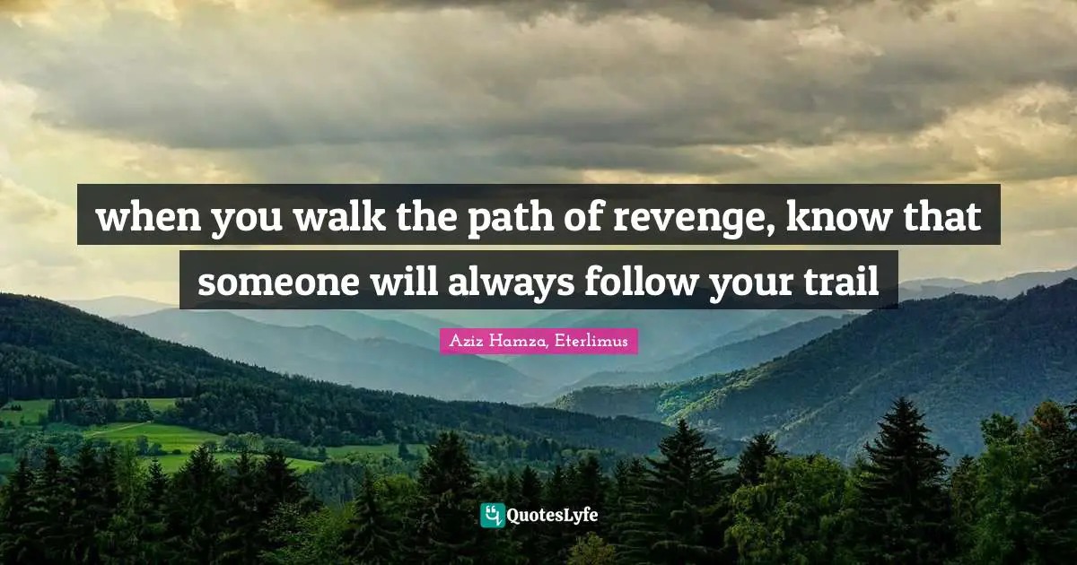 when you walk the path of revenge, know that someone will always follow your trail