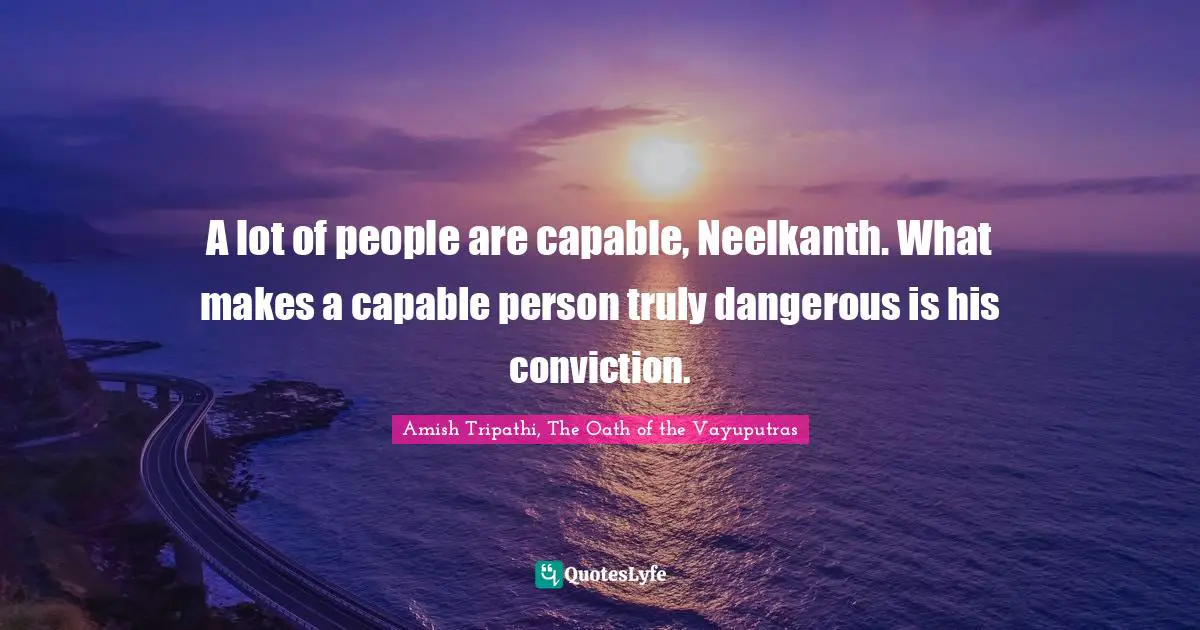 Amish Tripathi Quotes: "A lot of people are capable, Neelkanth. What makes a capable person truly dangerous is his conviction."
