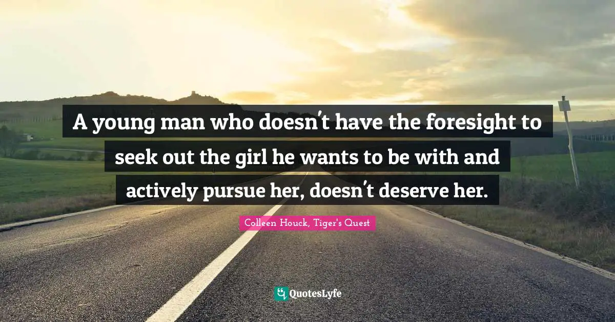 A young man who doesn't have the foresight to seek out the girl he wants to be with and actively pursue her, doesn't deserve her.