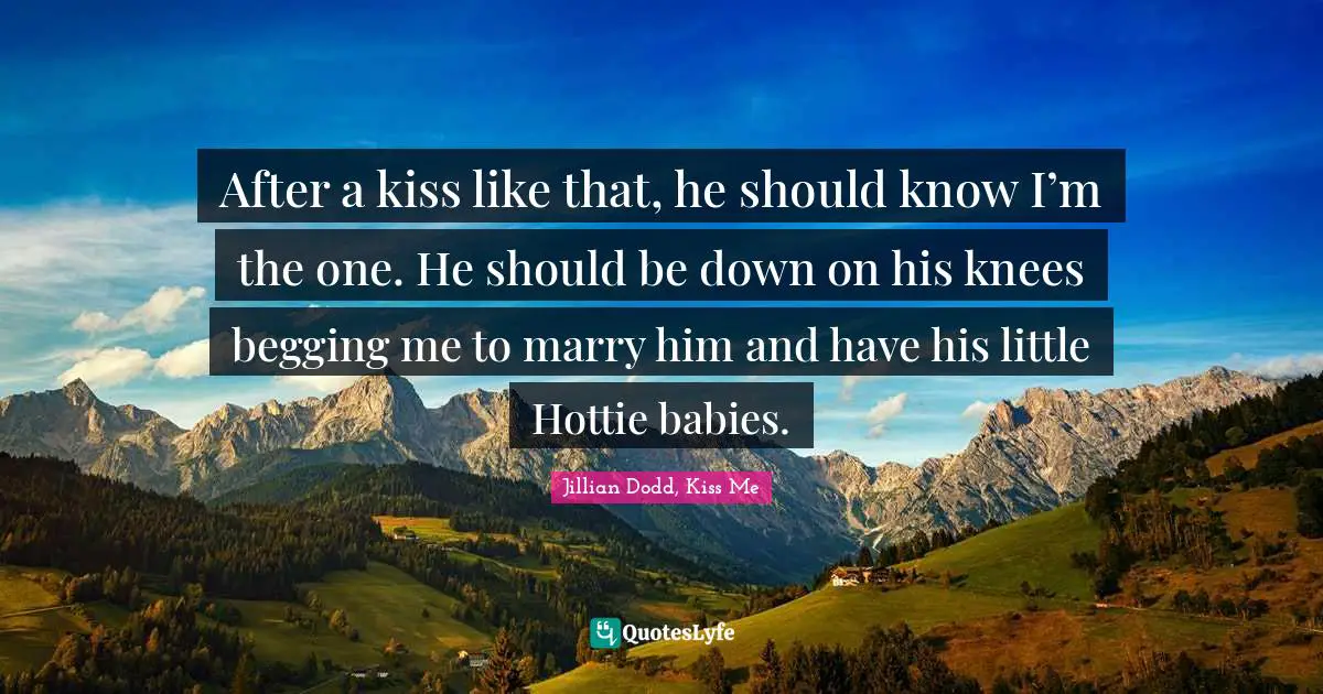 After a kiss like that, he should know I’m the one. He should be down on his knees begging me to marry him and have his little Hottie babies.