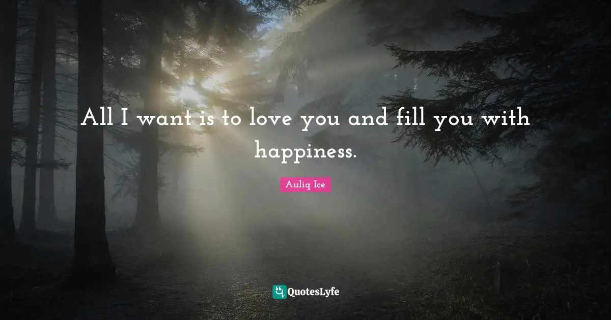 All I want is to love you and fill you with happiness.