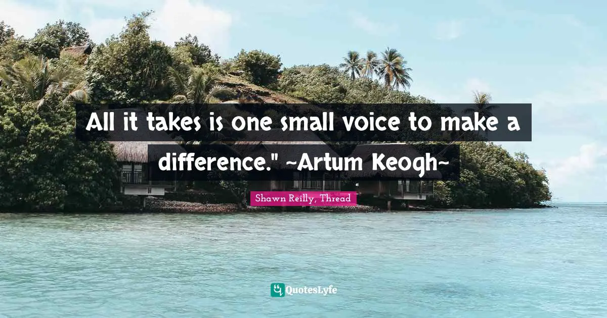 Shawn Reilly, Thread Quotes: "All it takes is one small voice to make a difference." ~Artum Keogh~"