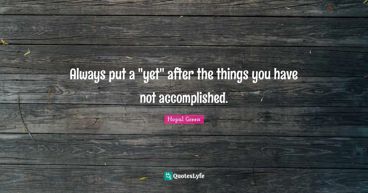 Always put a "yet" after the things you have not accomplished.