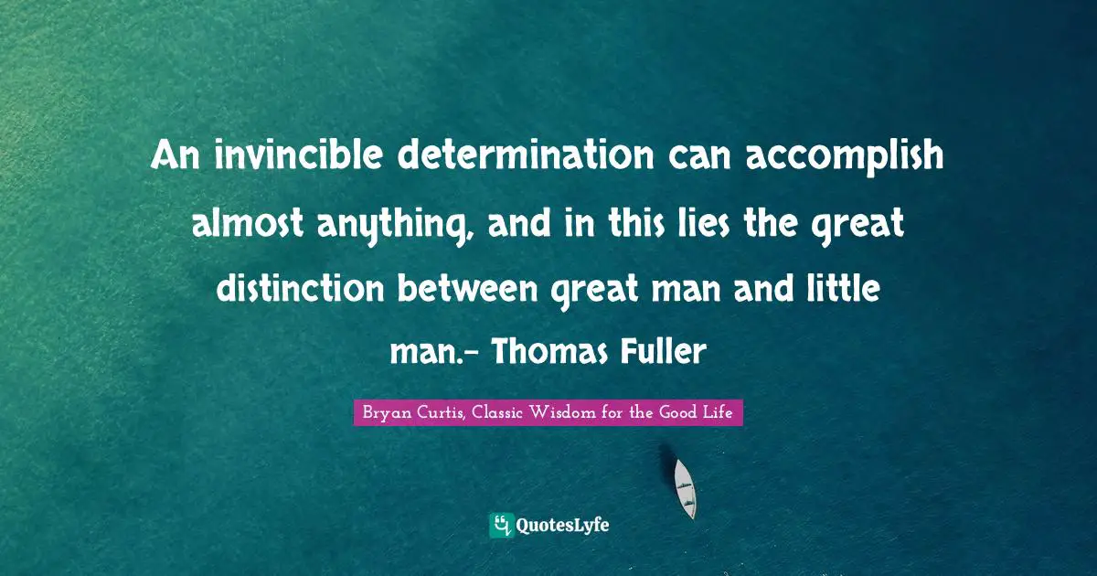 An invincible determination can accomplish almost anything, and in this lies the great distinction between great man and little man.- Thomas Fuller