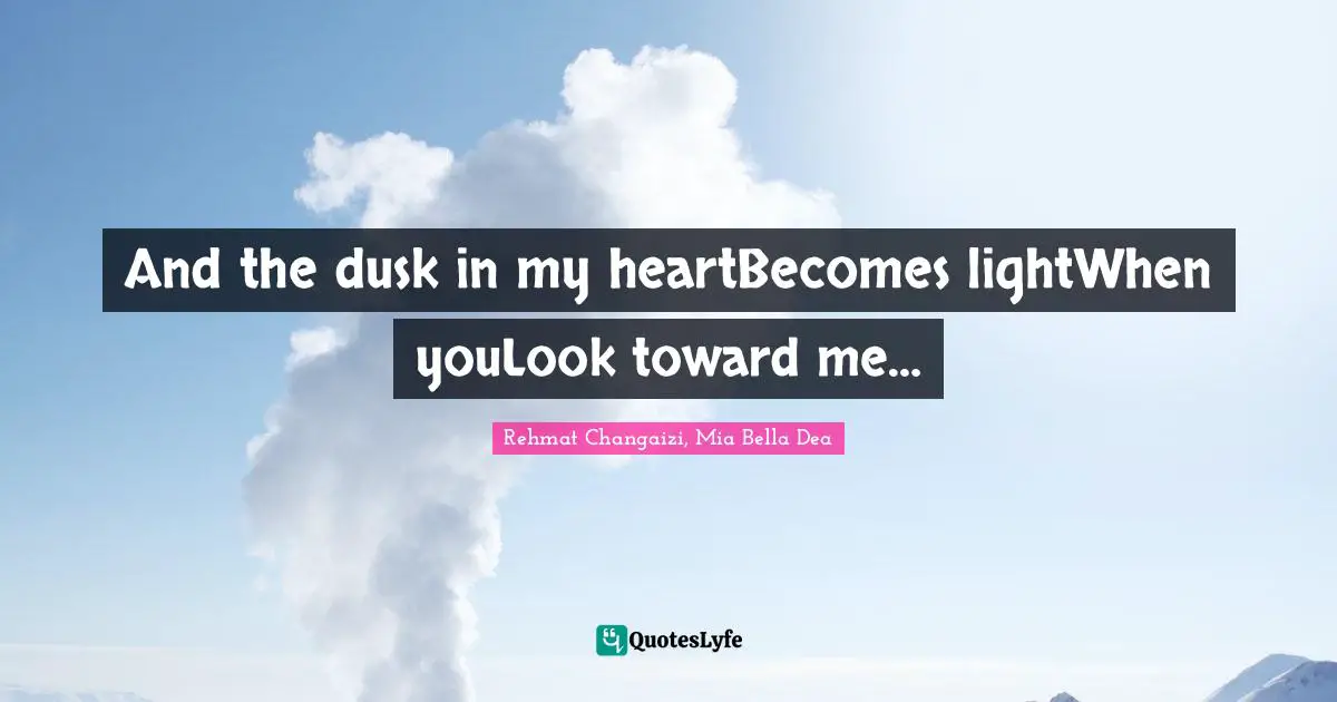 And the dusk in my heartBecomes lightWhen youLook toward me…