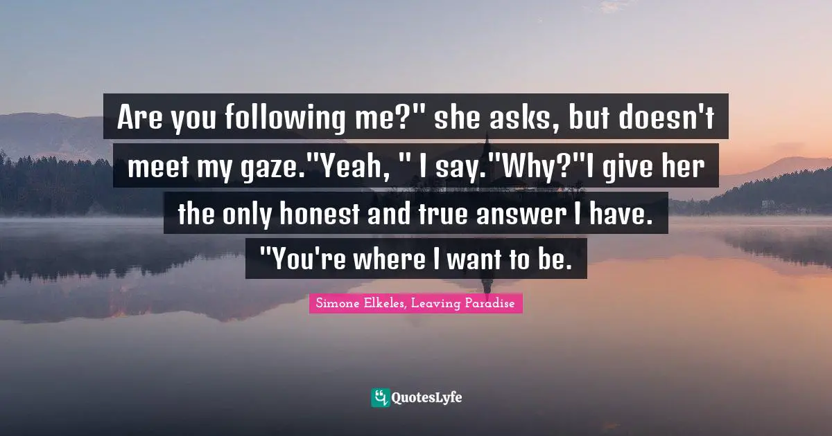 Are you following me?" she asks, but doesn't meet my gaze."Yeah, " I say."Why?"I give her the only honest and true answer I have. "You're where I want to be.