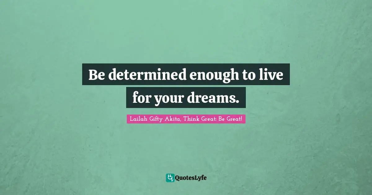 Be determined enough to live for your dreams.