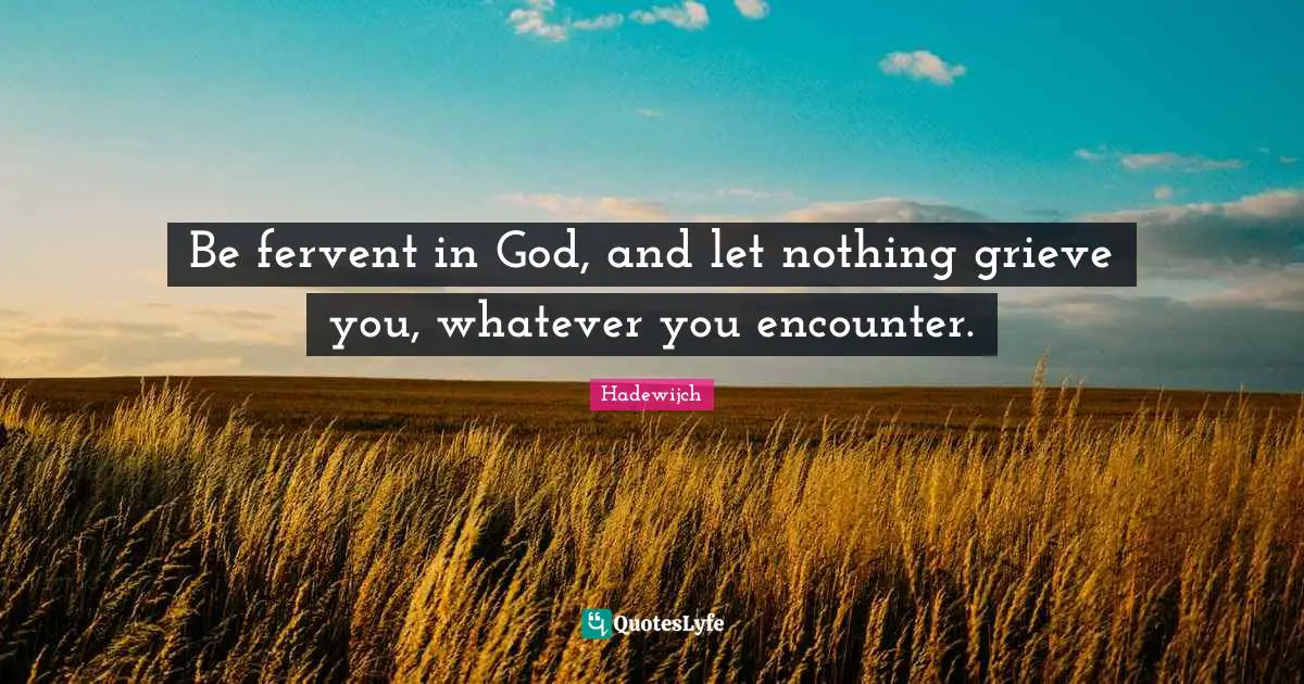 Be fervent in God, and let nothing grieve you, whatever you encounter.