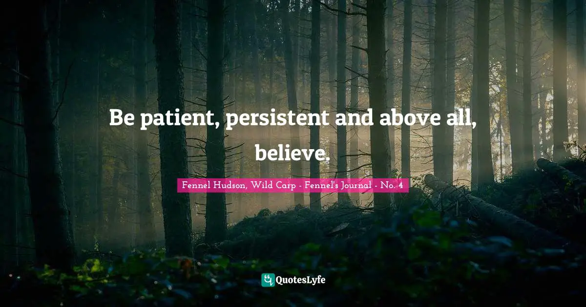 Be patient, persistent and above all, believe.
