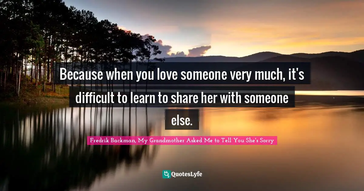 Because when you love someone very much, it's difficult to learn to share her with someone else.