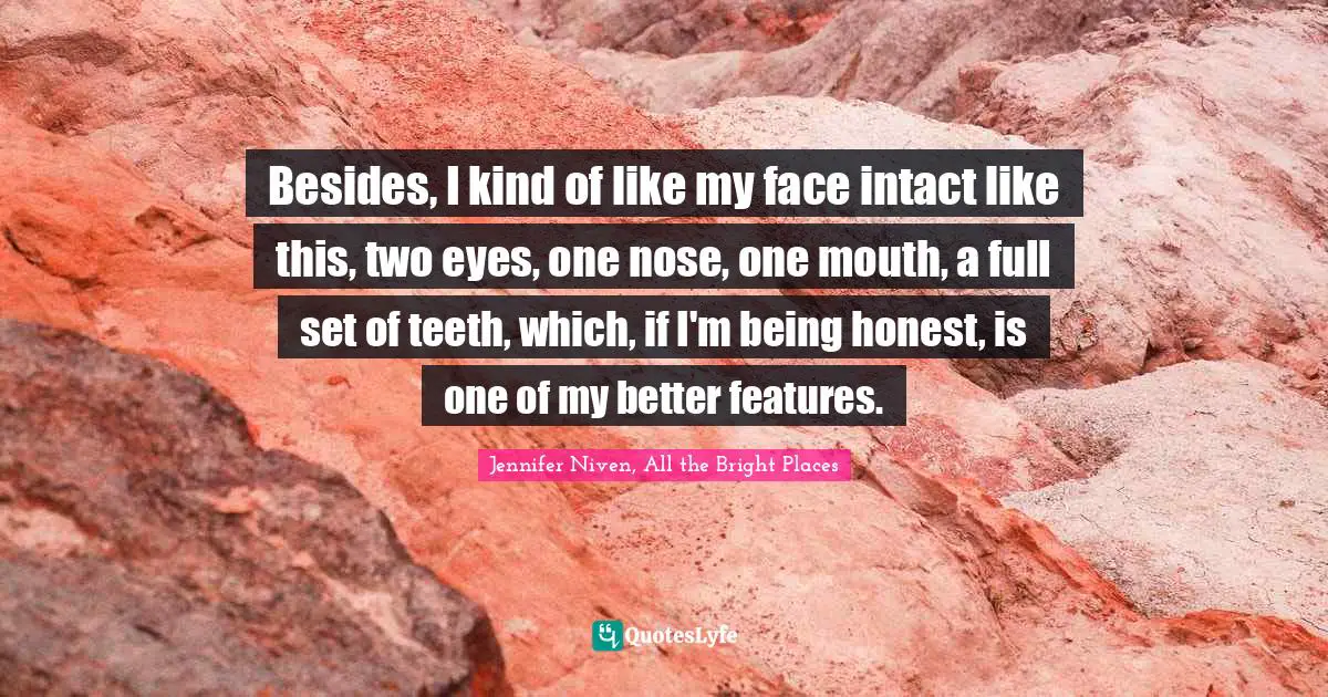 Besides, I kind of like my face intact like this, two eyes, one nose, one mouth, a full set of teeth, which, if I'm being honest, is one of my better features.