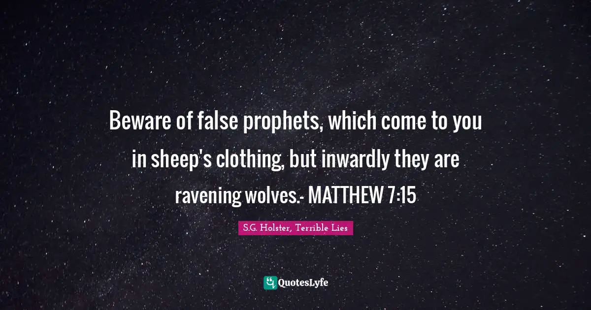 Beware of false prophets, which come to you in sheep's clothing, but inwardly they are ravening wolves.- MATTHEW 7:15