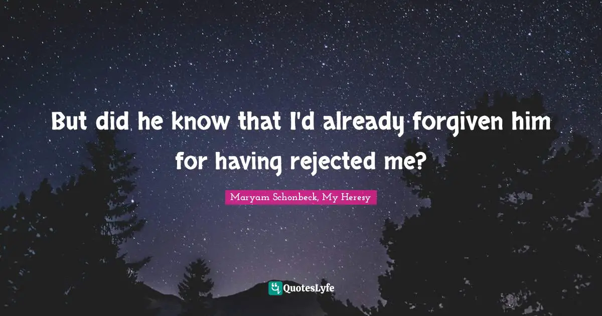 But did he know that I'd already forgiven him for having rejected me?