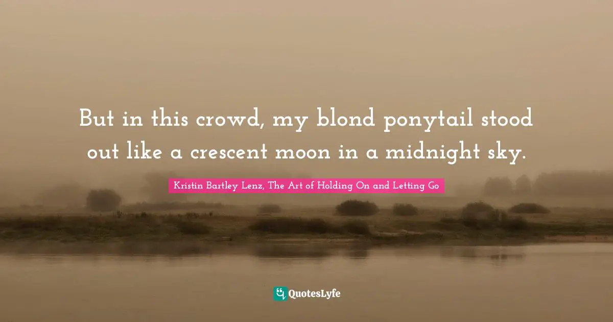 But in this crowd, my blond ponytail stood out like a crescent moon in a midnight sky.