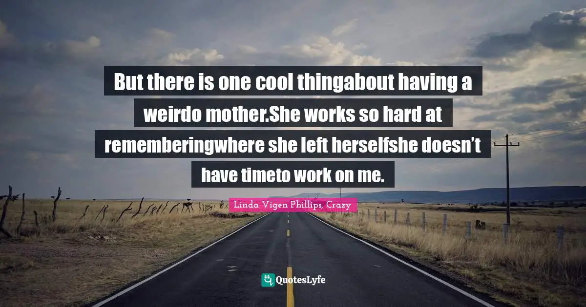 But there is one cool thingabout having a weirdo mother.She works so hard at rememberingwhere she left herselfshe doesn’t have timeto work on me.
