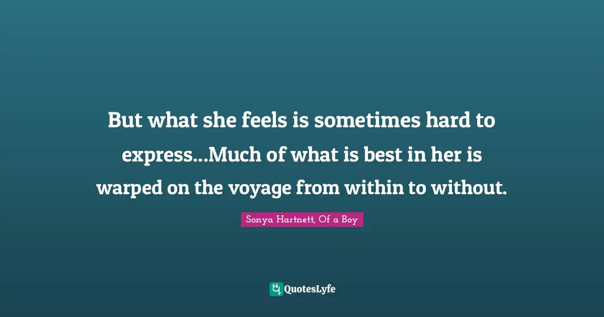But what she feels is sometimes hard to express...Much of what is best in her is warped on the voyage from within to without.
