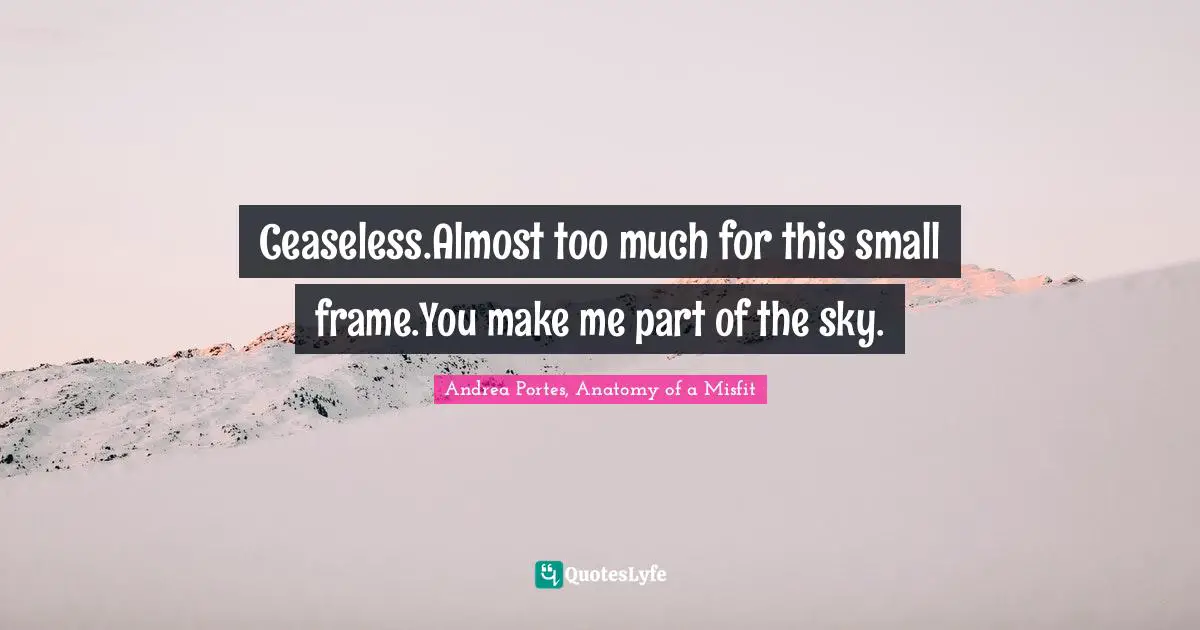 Ceaseless.Almost too much for this small frame.You make me part of the sky.