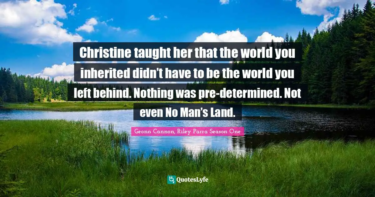 Encouragement And Attitude Quotes: "Christine taught her that the world you inherited didn’t have to be the world you left behind. Nothing was pre-determined. Not even No Man’s Land."