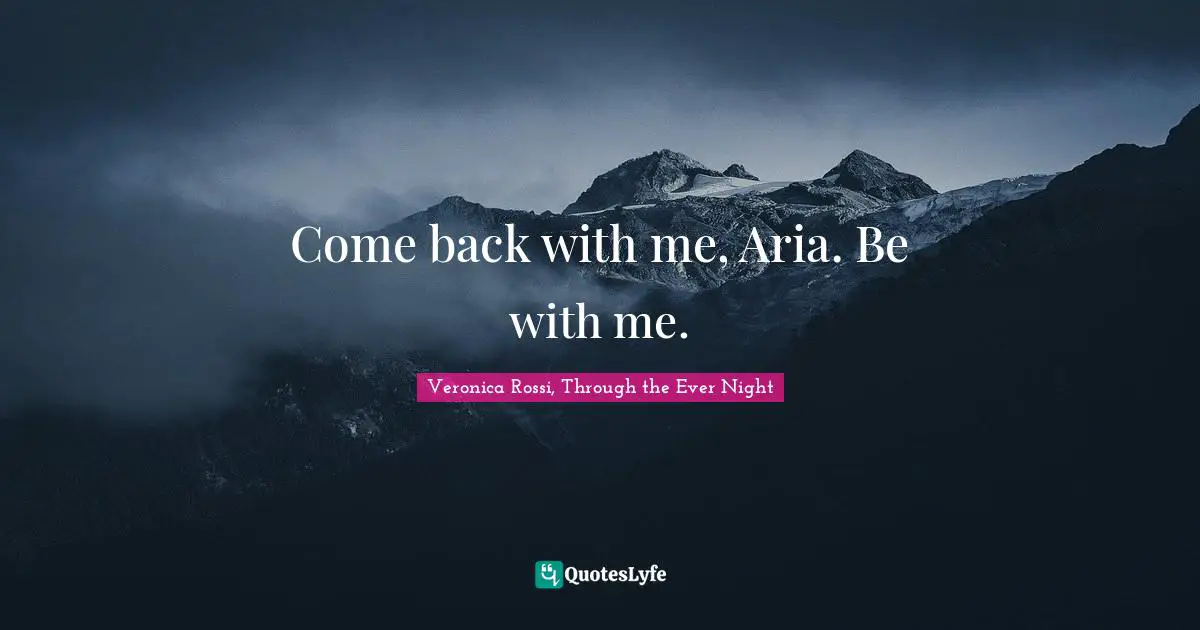 Come back with me, Aria. Be with me.