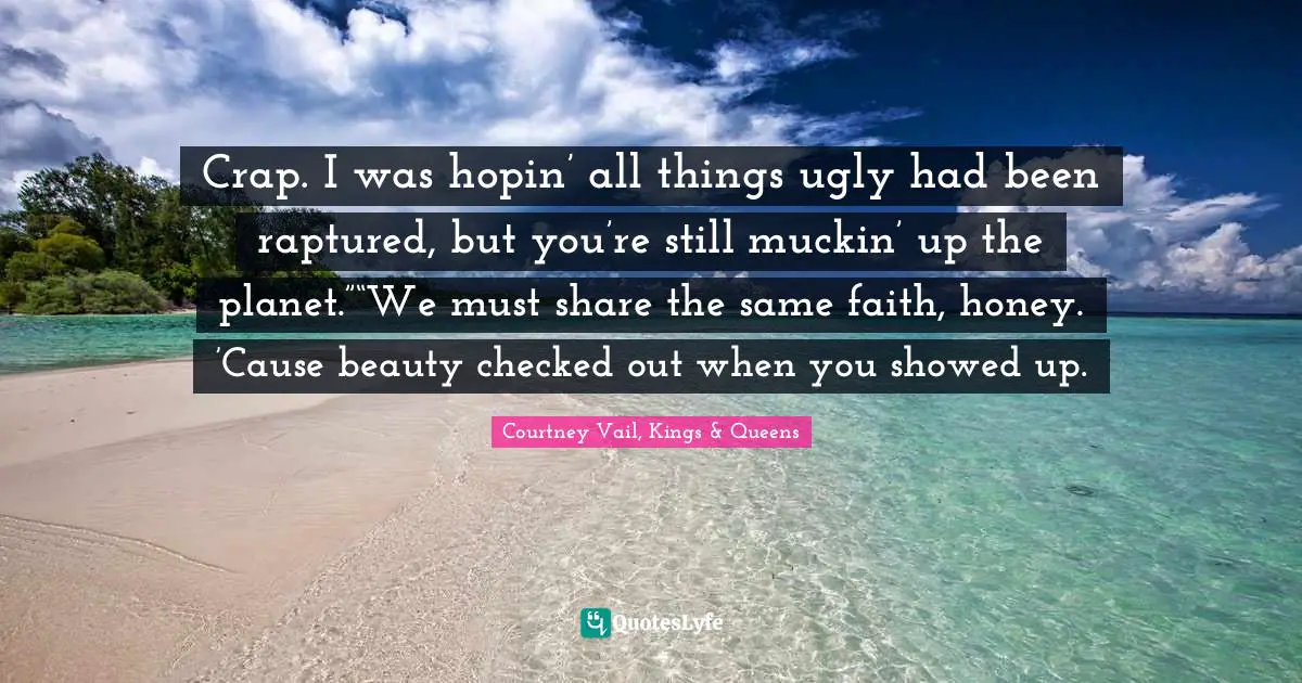 Crap. I was hopin’ all things ugly had been raptured, but you’re still muckin’ up the planet.”“We must share the same faith, honey. ’Cause beauty checked out when you showed up.