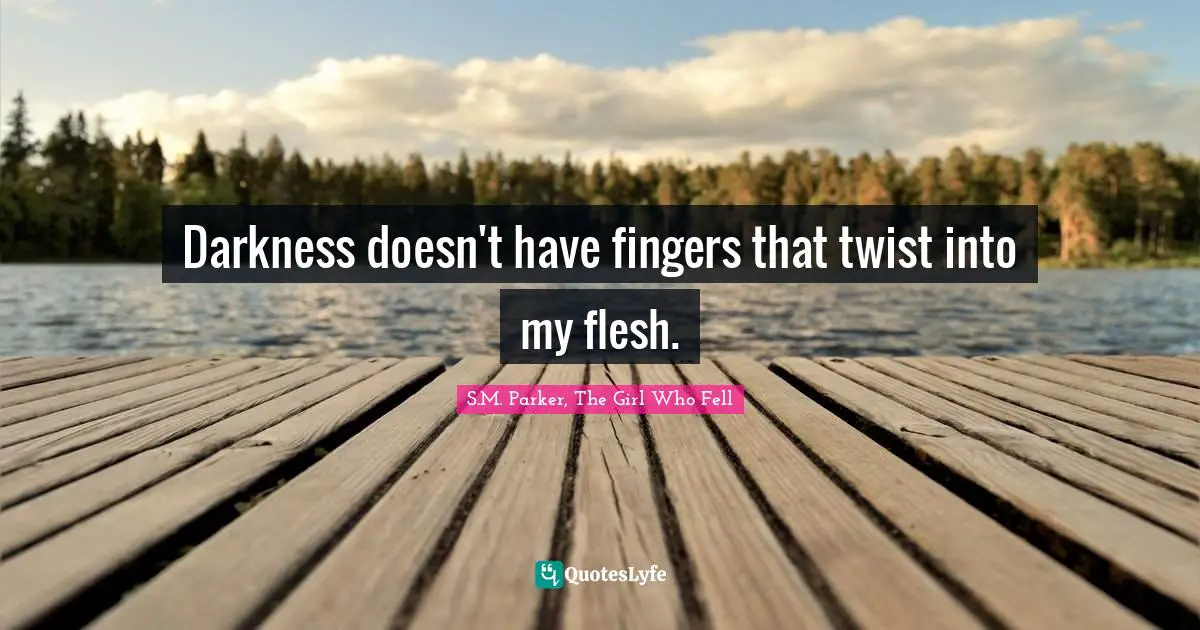 Darkness doesn't have fingers that twist into my flesh.