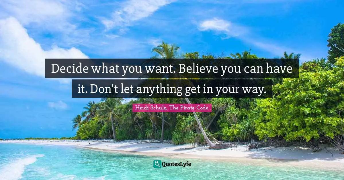 Decide what you want. Believe you can have it. Don't let anything get in your way.