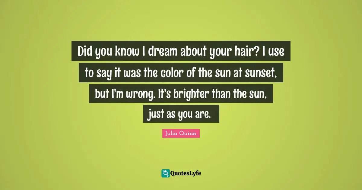 Did you know I dream about your hair? I use to say it was the color of the sun at sunset, but I'm wrong. It's brighter than the sun, just as you are.