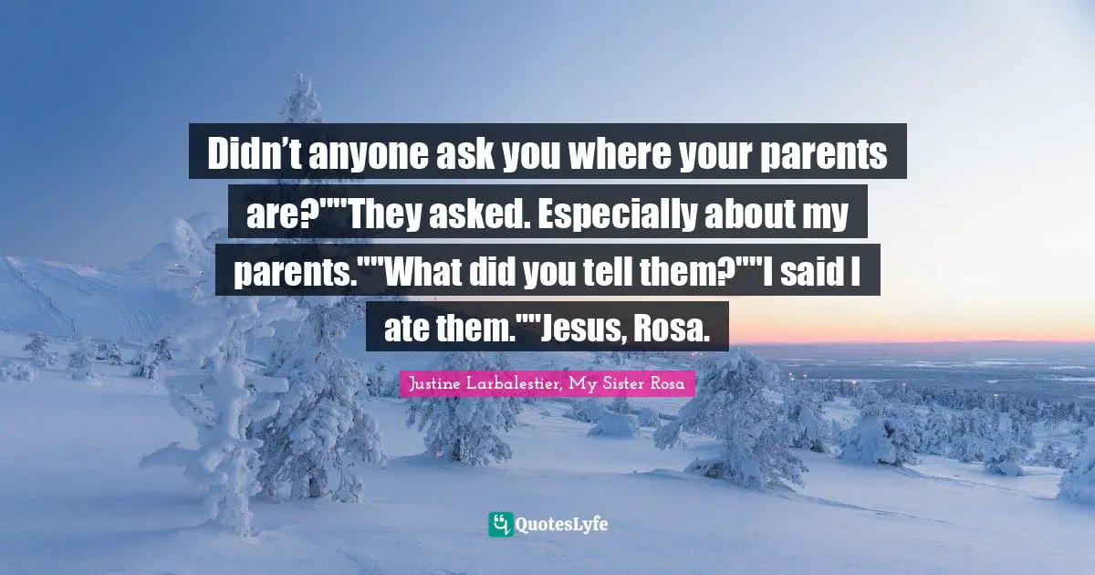 Didn’t anyone ask you where your parents are?""They asked. Especially about my parents.""What did you tell them?""I said I ate them.""Jesus, Rosa.