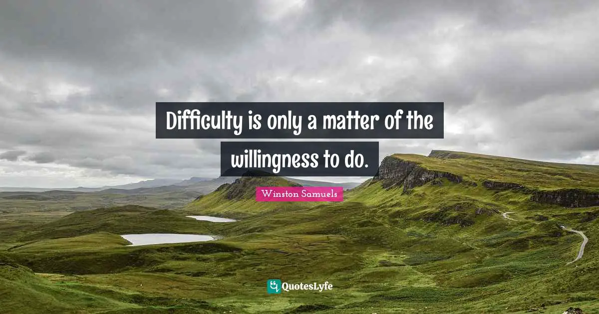 Difficulty is only a matter of the willingness to do.