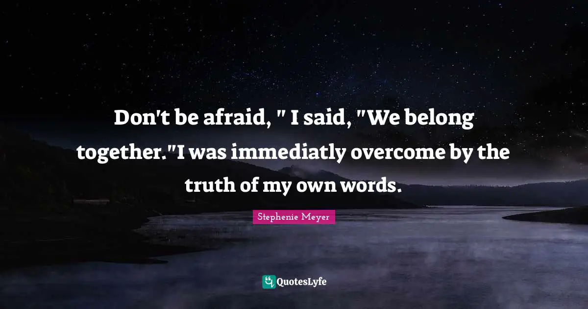 Don't be afraid, " I said, "We belong together."I was immediatly overcome by the truth of my own words.