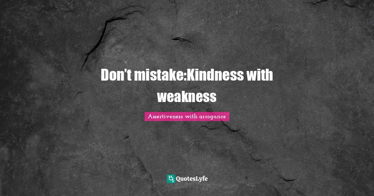 Don’t mistake:Kindness with weakness