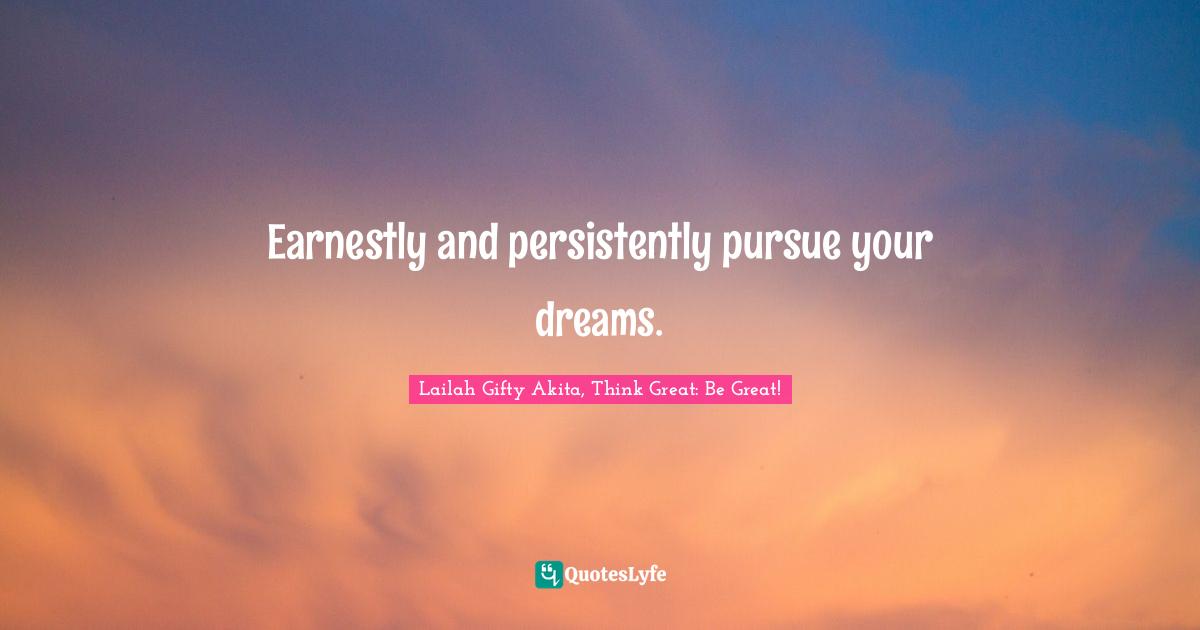 Lailah Gifty Akita, Think Great: Be Great! Quotes: Earnestly and persistently pursue your dreams.