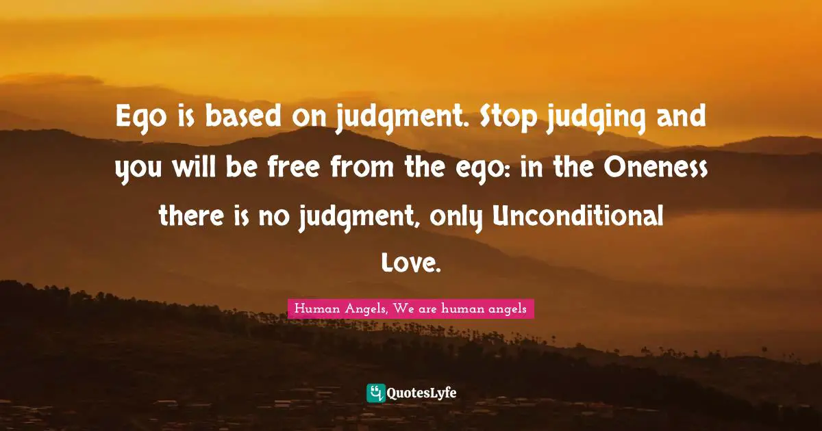 Ego is based on judgment. Stop judging and you will be free from the ego: in the Oneness there is no judgment, only Unconditional Love.