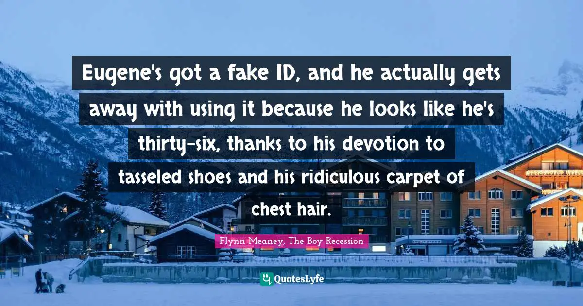 Eugene's got a fake ID, and he actually gets away with using it because he looks like he's thirty-six, thanks to his devotion to tasseled shoes and his ridiculous carpet of chest hair.