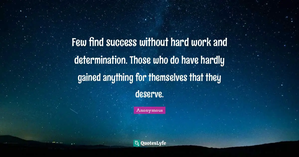 Few find success without hard work and determination. Those who do have hardly gained anything for themselves that they deserve.