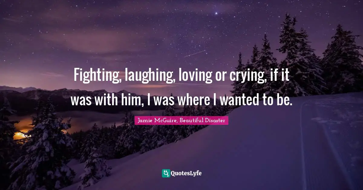 Jamie McGuire, Beautiful Disaster Quotes: "Fighting, laughing, loving or crying, if it was with him, I was where I wanted to be."