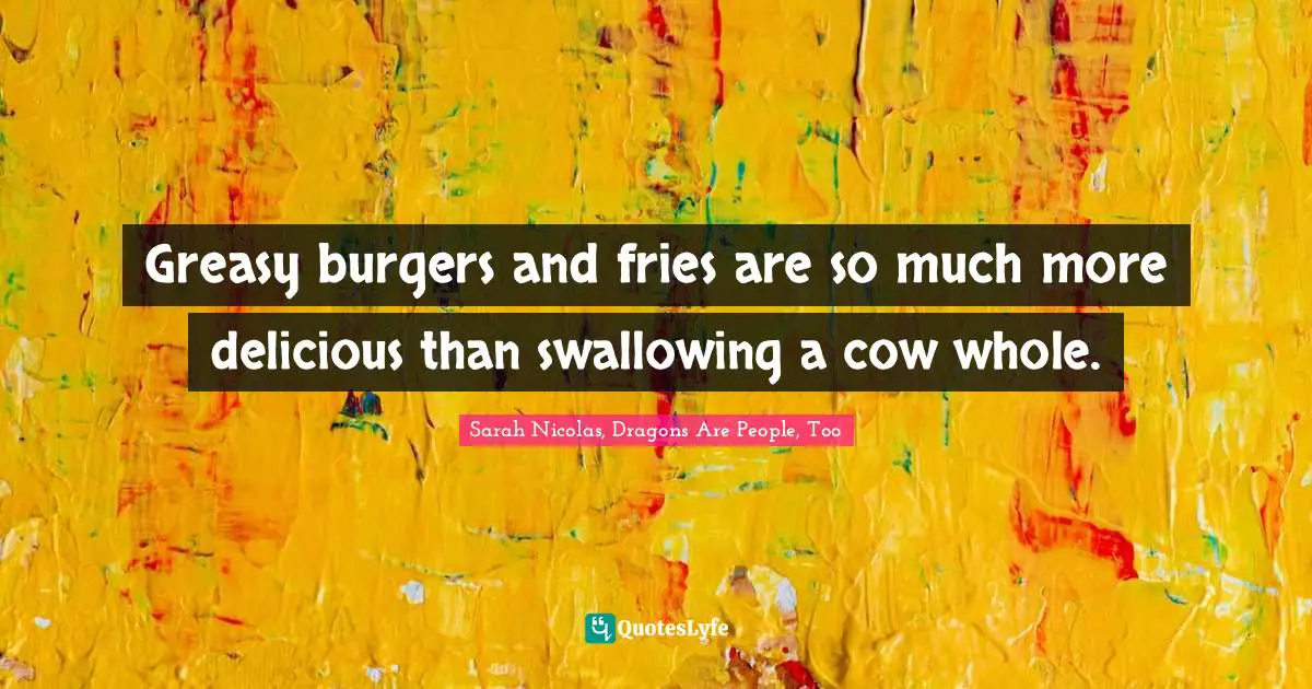 Greasy burgers and fries are so much more delicious than swallowing a cow whole.